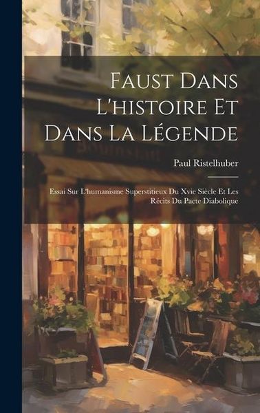 Produktbild: Faust Dans L'histoire Et Dans La L&eacute;gende: Essai Sur L'humanisme Superstitieux Du Xvie Si&egrave;cle Et Les R&eacute;cits Du Pacte Diabolique