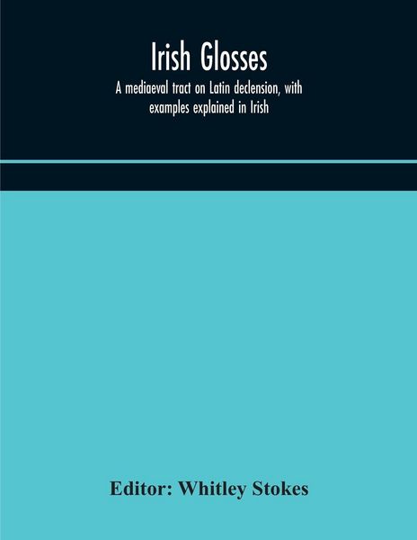 Produktbild: Irish Glosses. A Mediaeval Tract On Latin Declension, With Examples Explained In Irish. To Which Are Added The Lorica Of Gildas, With The Gloss Thereo