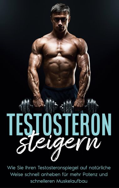 Produktbild: Testosteron steigern: Wie Sie Ihren Testosteronspiegel auf nat&uuml;rliche Weise schnell anheben f&uuml;r mehr Potenz und schnelleren Muskelaufbau