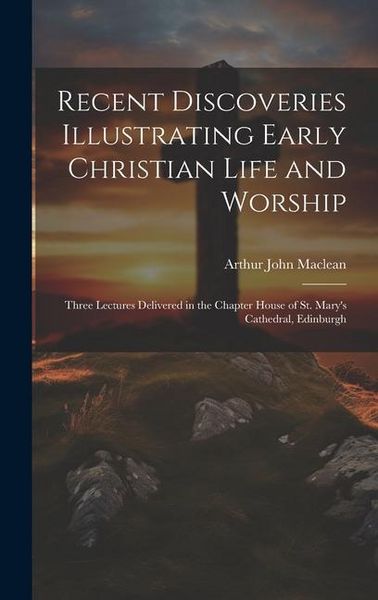 Produktbild: Recent Discoveries Illustrating Early Christian Life and Worship: Three Lectures Delivered in the Chapter House of St. Mary's Cathedral, Edinburgh