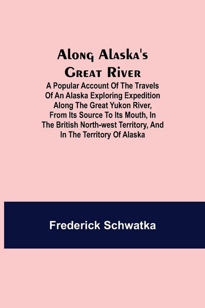 Produktbild: Along Alaska's Great River ; A Popular Account of the Travels of an Alaska Exploring Expedition along the Great Yukon River, from Its Source to Its Mo
