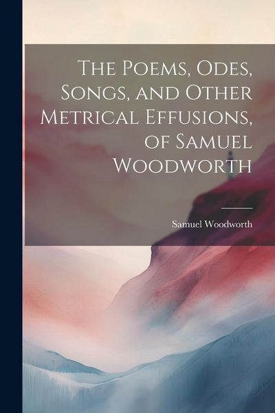 Produktbild: The Poems, Odes, Songs, and Other Metrical Effusions, of Samuel Woodworth