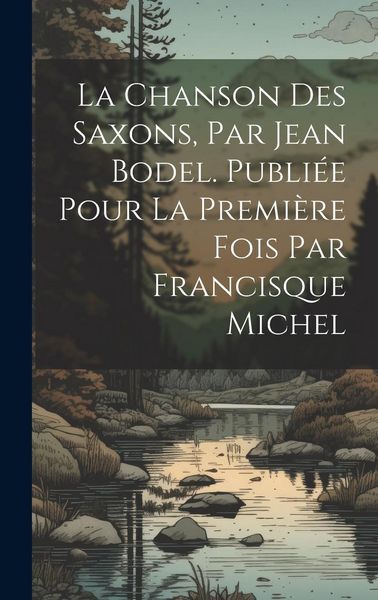 Produktbild: La chanson des Saxons, par Jean Bodel. Publi&eacute;e pour la premi&egrave;re fois par Francisque Michel
