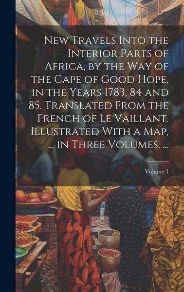 Produktbild: New Travels Into the Interior Parts of Africa, by the Way of the Cape of Good Hope, in the Years 1783, 84 and 85. Translated From the French of Le Vai