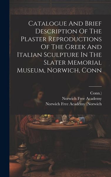 Produktbild: Catalogue And Brief Description Of The Plaster Reproductions Of The Greek And Italian Sculpture In The Slater Memorial Museum, Norwich, Conn
