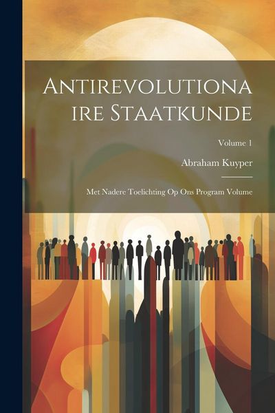 Produktbild: Antirevolutionaire staatkunde: Met nadere toelichting op Ons program Volume; Volume 1