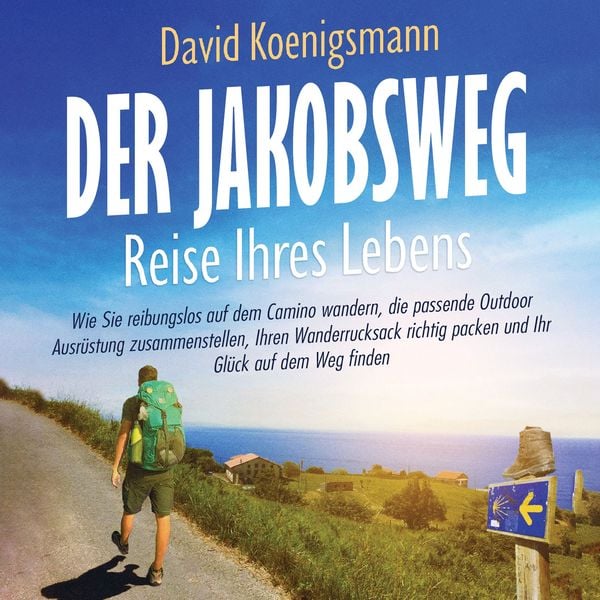 Der Jakobsweg – Reise Ihres Lebens: Wie Sie reibungslos auf dem Camino wandern, die passende Outdoor Ausrüstung zusammenstellen, Ihren Wanderrucksack