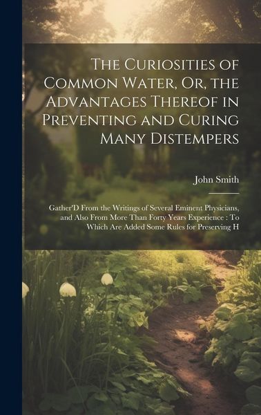 Produktbild: The Curiosities of Common Water, Or, the Advantages Thereof in Preventing and Curing Many Distempers: Gather'D From the Writings of Several Eminent Ph