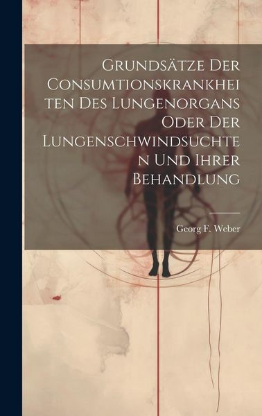 Produktbild: Grunds&auml;tze Der Consumtionskrankheiten Des Lungenorgans Oder Der Lungenschwindsuchten Und Ihrer Behandlung