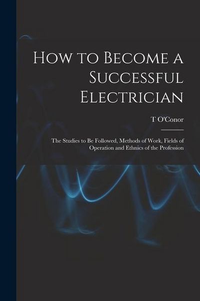 Produktbild: How to Become a Successful Electrician; the Studies to be Followed, Methods of Work, Fields of Operation and Ethnics of the Profession