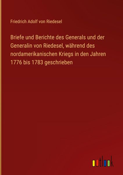 Produktbild: Briefe und Berichte des Generals und der Generalin von Riedesel, w&auml;hrend des nordamerikanischen Kriegs in den Jahren 1776 bis 1783 geschrieben