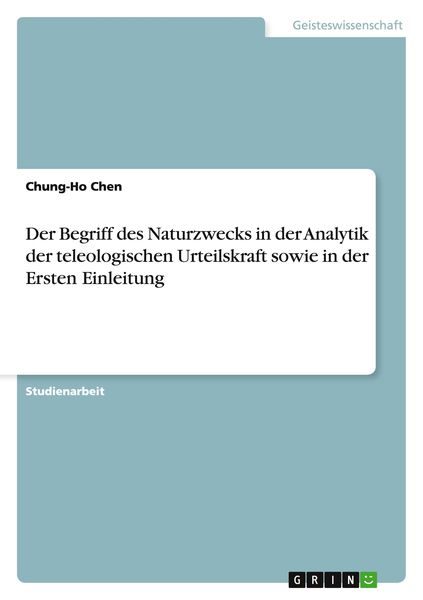 Der Begriff des Naturzwecks in der Analytik der teleologischen Urteilskraft sowie in der Ersten Einleitung, Taschenbuch von Chung-Ho Chen, GRIN,