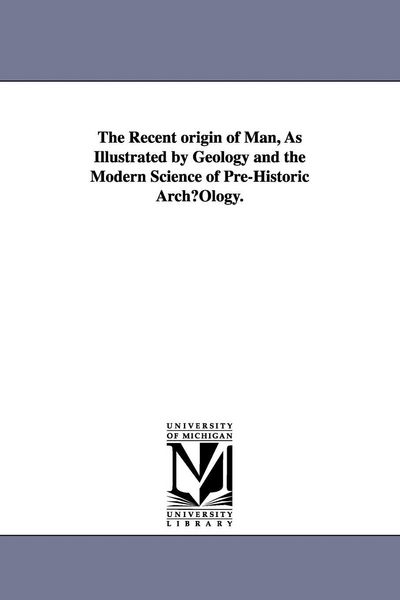 Produktbild: The Recent origin of Man, As Illustrated by Geology and the Modern Science of Pre-Historic Arch&micro;Ology.