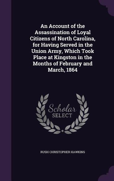 Produktbild: An Account of the Assassination of Loyal Citizens of North Carolina, for Having Served in the Union Army, Which Took Place at Kingston in the Months of February and March, 1864