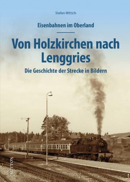 Eisenbahnen im Oberland: Von Holzkirchen nach Lenggries, Gebundene Ausgabe von Stefan Wittich, Sutton, 978-3-96303-466-4