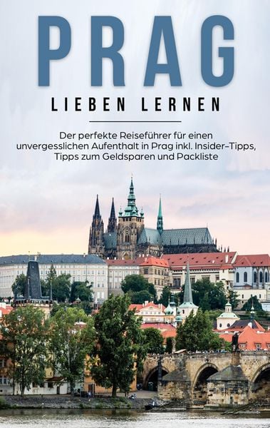 Produktbild: Prag lieben lernen: Der perfekte Reisef&uuml;hrer f&uuml;r einen unvergesslichen Aufenthalt in Prag inkl. Insider-Tipps, Tipps zum Geldsparen und Packliste