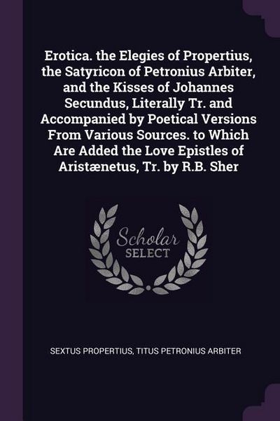 Produktbild: Erotica. the Elegies of Propertius, the Satyricon of Petronius Arbiter, and the Kisses of Johannes Secundus, Literally Tr. and Accompanied by Poetical Versions From Various Sources. to Which Are Added the Love Epistles of Arist&aelig;netus, Tr. by R.B. Sher