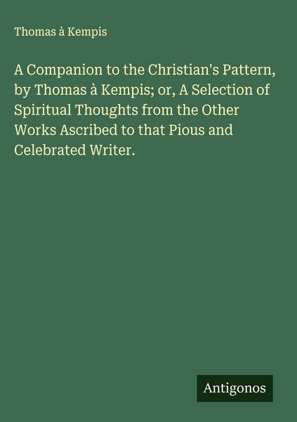 Produktbild: A Companion to the Christian's Pattern, by Thomas &agrave; Kempis; or, A Selection of Spiritual Thoughts from the Other Works Ascribed to that Pious and Celebrated Writer.