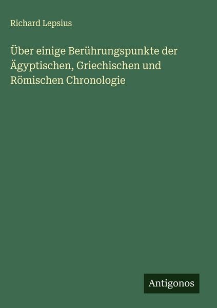 Über einige Berührungspunkte der Ägyptischen, Griechischen und Römischen Chronologie, Gebundene Ausgabe von Richard Lepsius, Antigonos Verlag,