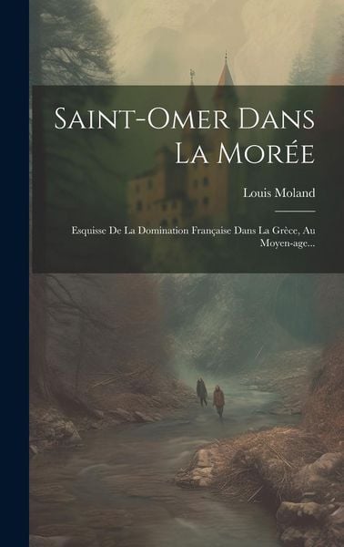 Produktbild: Saint-omer Dans La Mor&eacute;e: Esquisse De La Domination Fran&ccedil;aise Dans La Gr&egrave;ce, Au Moyen-age...