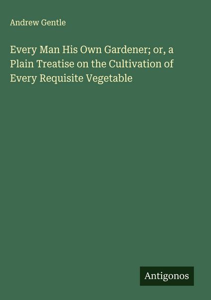 Produktbild: Every Man His Own Gardener; or, a Plain Treatise on the Cultivation of Every Requisite Vegetable