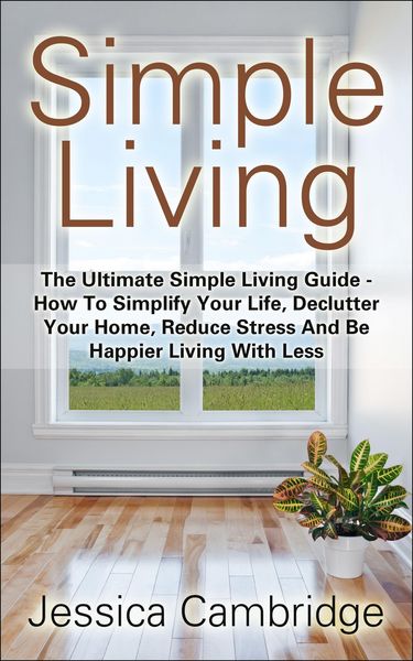 Produktbild: Simple Living: The Ultimate Simple Living Guide - How To Simplify Your Life, Declutter Your Home, Reduce Stress And Be Happier Living With Less