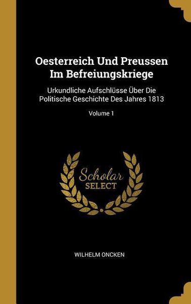 Produktbild: Oesterreich Und Preussen Im Befreiungskriege: Urkundliche Aufschl&uuml;sse &Uuml;ber Die Politische Geschichte Des Jahres 1813; Volume 1