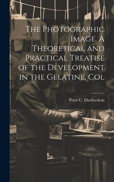 Produktbild: The Photographic Image. A Theoretical and Practical Treatise of the Development in the Gelatine, Col