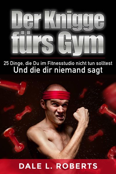 Produktbild: Der Knigge f&uuml;rs Gym: 25 Dinge, die Du im Fitnesstudio nicht tun solltest und die dir niemand sagt