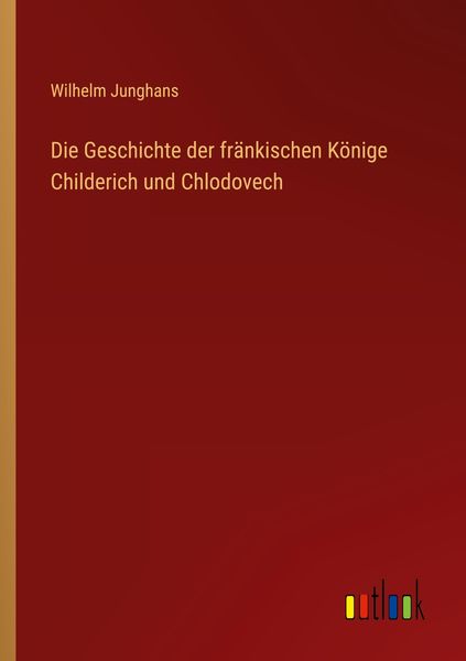 Die Geschichte der fränkischen Könige Childerich und Chlodovech, Taschenbuch von Wilhelm Junghans, Outlook, 9783368440169