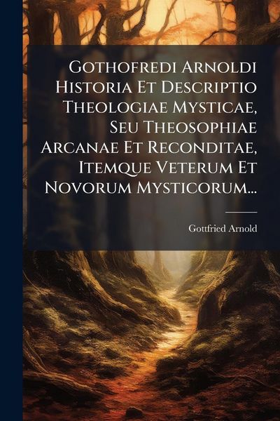 Produktbild: Gothofredi Arnoldi Historia Et Descriptio Theologiae Mysticae, Seu Theosophiae Arcanae Et Reconditae, Itemque Veterum Et Novorum Mysticorum...