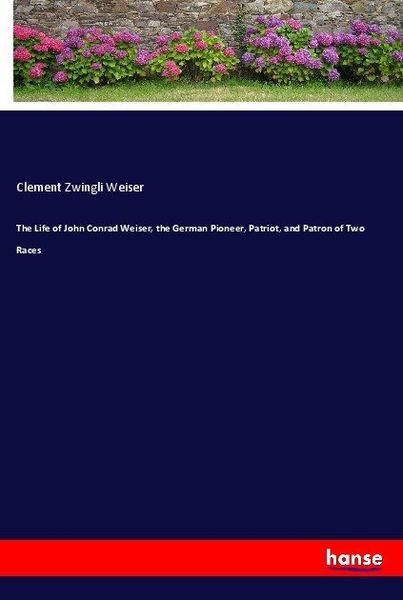 The Life of John Conrad Weiser, the German Pioneer, Patriot, and Patron of Two Races, Taschenbuch von Clement Zwingli Weiser, Hansebooks,