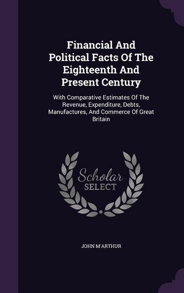 Produktbild: Financial And Political Facts Of The Eighteenth And Present Century: With Comparative Estimates Of The Revenue, Expenditure, Debts, Manufactures, And