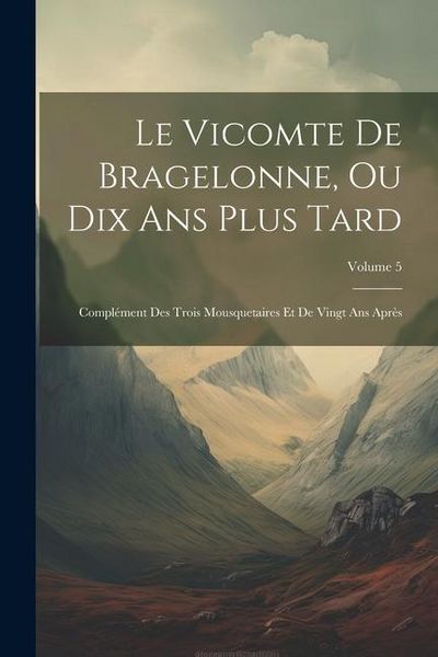 Produktbild: Le Vicomte De Bragelonne, Ou Dix Ans Plus Tard: Compl&eacute;ment Des Trois Mousquetaires Et De Vingt Ans Apr&egrave;s; Volume 5