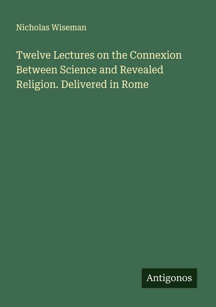 Produktbild: Twelve Lectures on the Connexion Between Science and Revealed Religion. Delivered in Rome