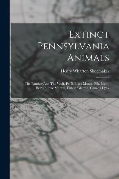 Produktbild: Extinct Pennsylvania Animals: The Panther And The Wolf.-pt. Ii. Black Moose, Elk, Bison, Beaver, Pine Marten, Fisher, Glutton, Canada Lynx