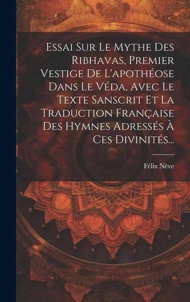 Produktbild: Essai Sur Le Mythe Des Ribhavas, Premier Vestige De L'apoth&eacute;ose Dans Le V&eacute;da, Avec Le Texte Sanscrit Et La Traduction Fran&ccedil;aise Des Hymnes Adress&eacute;s &Agrave;