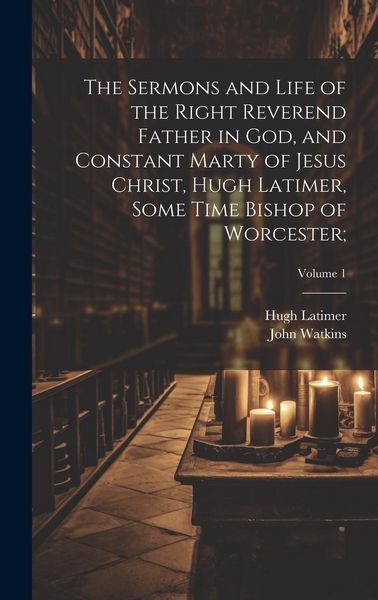 Produktbild: The Sermons and Life of the Right Reverend Father in God, and Constant Marty of Jesus Christ, Hugh Latimer, Some Time Bishop of Worcester;; Volume 1