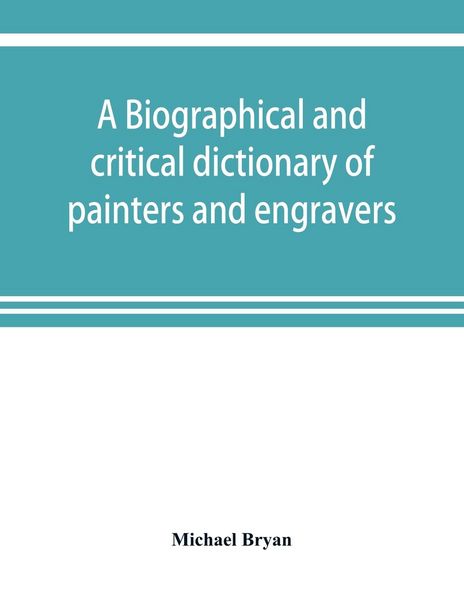 Produktbild: A biographical and critical dictionary of painters and engravers, from the revival of the art under Cimabue and the alleged discovery of engraving by finiguerra to the present time