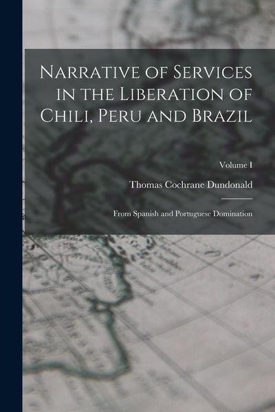 Produktbild: Narrative of Services in the Liberation of Chili, Peru and Brazil: From Spanish and Portuguese Domination; Volume I