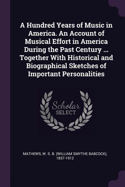 Produktbild: A Hundred Years of Music in America. An Account of Musical Effort in America During the Past Century ... Together With Historical and Biographical Sketches of Important Personalities