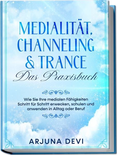 Medialität, Channeling & Trance – Das Praxisbuch: Wie Sie Ihre medialen Fähigkeiten Schritt für Schritt erwecken, schule