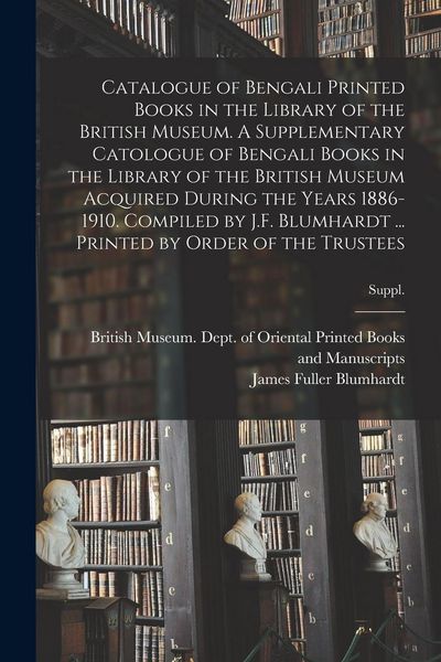 Produktbild: Catalogue of Bengali Printed Books in the Library of the British Museum. A Supplementary Catologue of Bengali Books in the Library of the British Museum Acquired During the Years 1886-1910. Compiled by J.F. Blumhardt ... Printed by Order of the Trustees; S