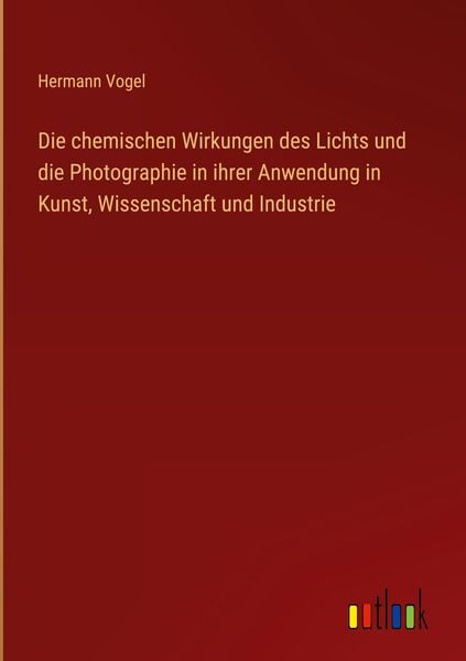 Produktbild: Die chemischen Wirkungen des Lichts und die Photographie in ihrer Anwendung in Kunst, Wissenschaft und Industrie