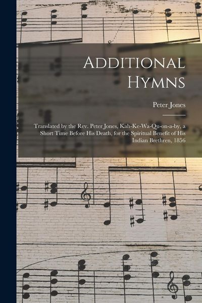 Produktbild: Additional Hymns [microform]: Translated by the Rev. Peter Jones, Kah-ke-wa-qu-on-a-by, a Short Time Before His Death, for the Spiritual Benefit of