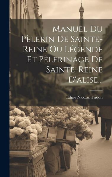 Produktbild: Manuel Du P&egrave;lerin De Sainte-reine Ou L&eacute;gende Et P&egrave;lerinage De Sainte-reine D'alise...