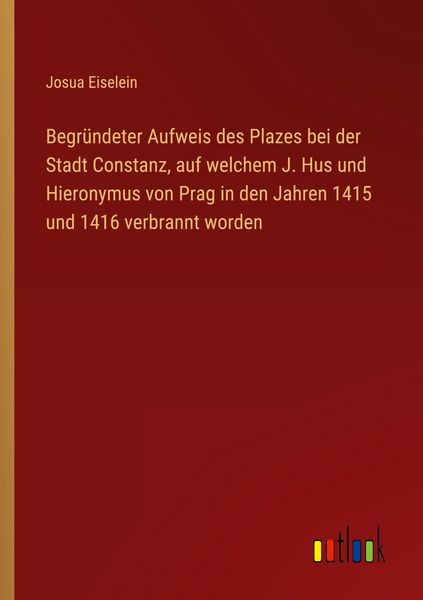 Begründeter Aufweis des Plazes bei der Stadt Constanz, auf welchem J. Hus und Hieronymus von Prag in den Jahren 1415 und 1416 verbrannt worden,