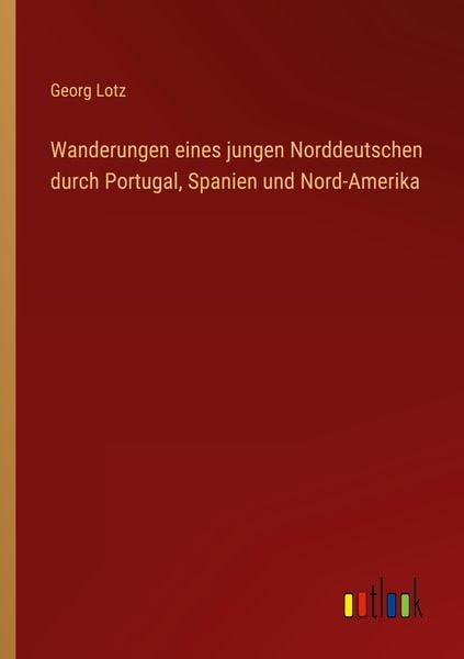 Wanderungen eines jungen Norddeutschen durch Portugal, Spanien und Nord-Amerika, Taschenbuch von Georg Lotz, Outlook, 9783368458744