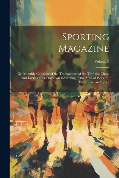 Produktbild: Sporting Magazine: Or, Monthly Calendar of the Transactions of the Turf, the Chase and Every Other Diversion Interesting to the Man of Pl