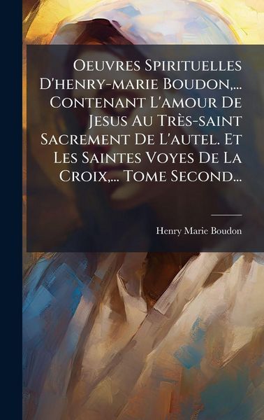 Produktbild: Oeuvres Spirituelles D'henry-marie Boudon, ... Contenant L'amour De Jesus Au Tr&egrave;s-saint Sacrement De L'autel. Et Les Saintes Voyes De La Croix, ... Tome Second...